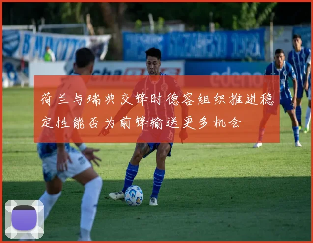 荷兰与瑞典交锋时德容组织推进稳定性能否为前锋输送更多机会