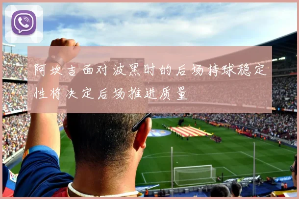 阿坎吉面对波黑时的后场持球稳定性将决定后场推进质量