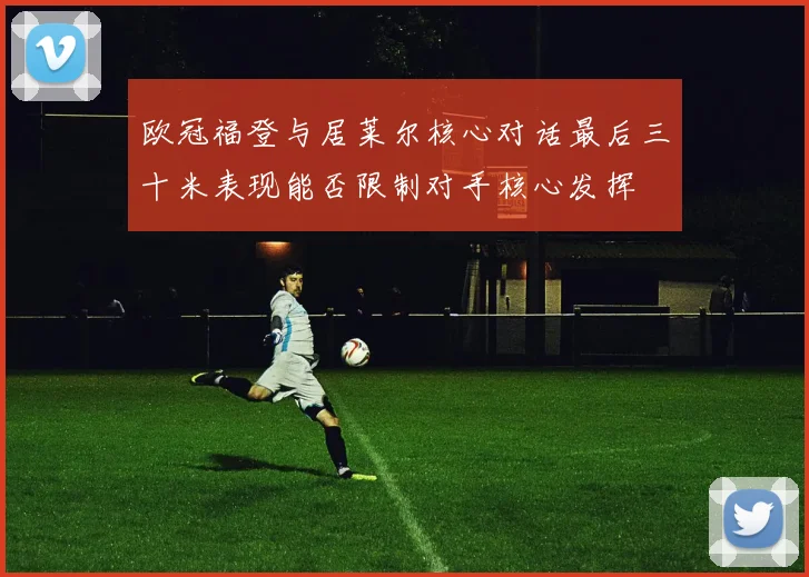 欧冠福登与居莱尔核心对话最后三十米表现能否限制对手核心发挥