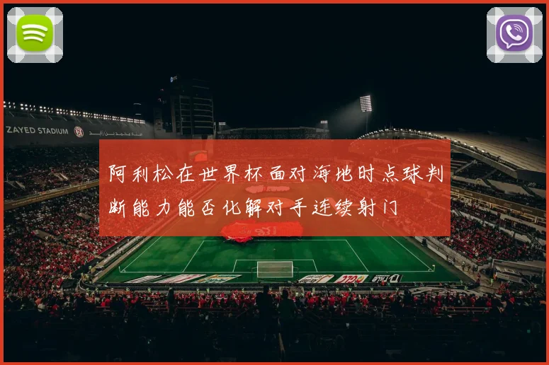 阿利松在世界杯面对海地时点球判断能力能否化解对手连续射门