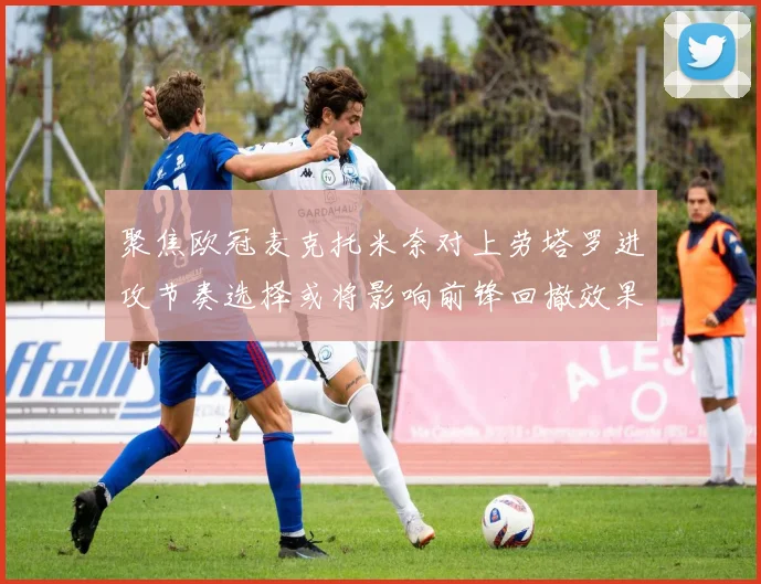 聚焦欧冠麦克托米奈对上劳塔罗进攻节奏选择或将影响前锋回撤效果