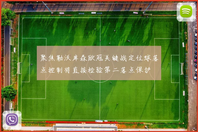 聚焦勒沃库森欧冠关键战定位球落点控制将直接检验第二落点保护