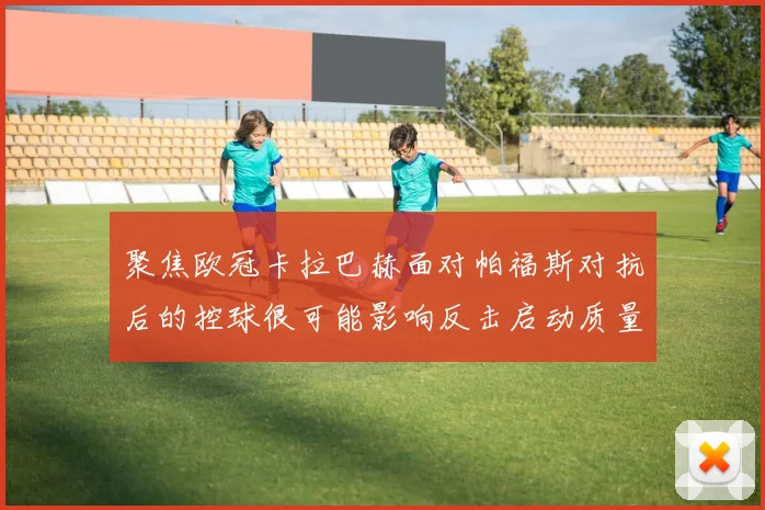 聚焦欧冠卡拉巴赫面对帕福斯对抗后的控球很可能影响反击启动质量