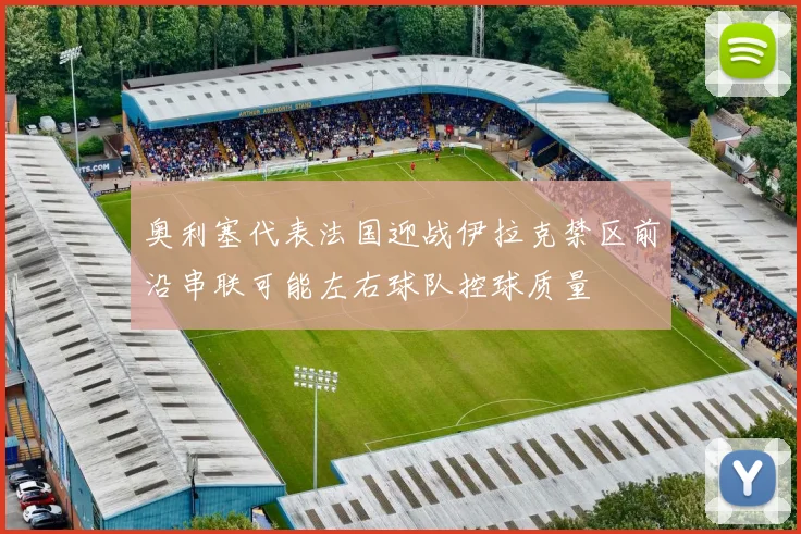 奥利塞代表法国迎战伊拉克禁区前沿串联可能左右球队控球质量