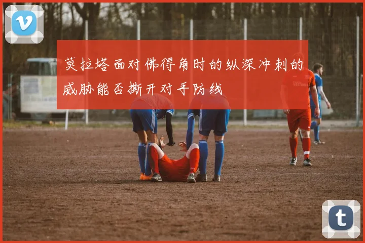莫拉塔面对佛得角时的纵深冲刺的威胁能否撕开对手防线