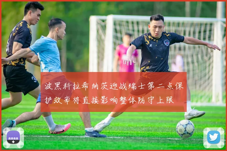 波黑科拉希纳茨迎战瑞士第二点保护效率将直接影响整体防守上限