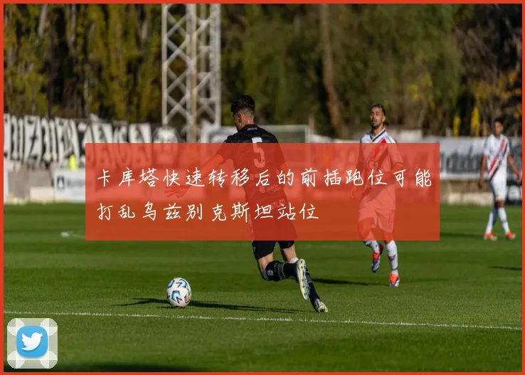 卡库塔快速转移后的前插跑位可能打乱乌兹别克斯坦站位