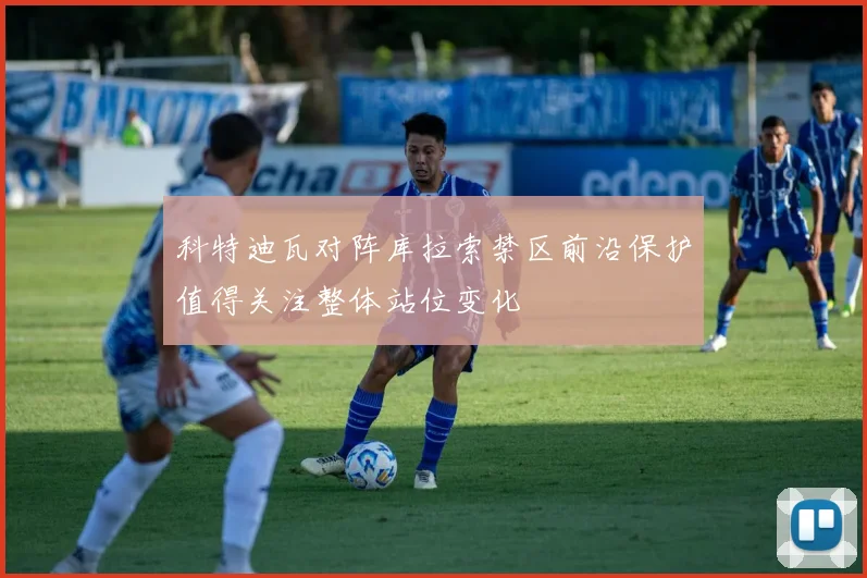 科特迪瓦对阵库拉索禁区前沿保护值得关注整体站位变化