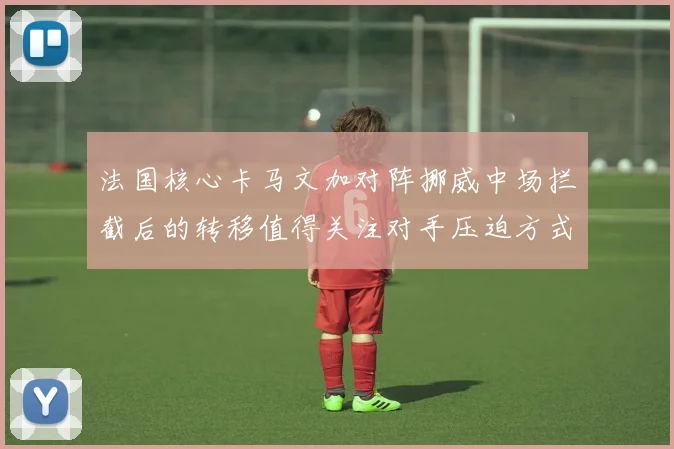 法国核心卡马文加对阵挪威中场拦截后的转移值得关注对手压迫方式