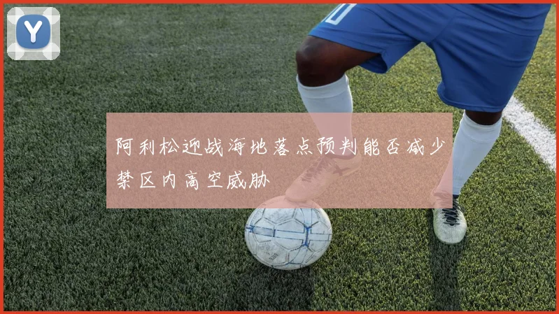 阿利松迎战海地落点预判能否减少禁区内高空威胁