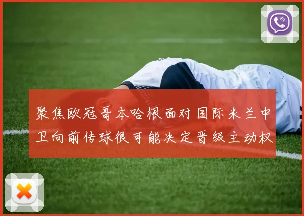 聚焦欧冠哥本哈根面对国际米兰中卫向前传球很可能决定晋级主动权