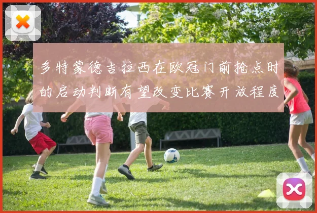 多特蒙德吉拉西在欧冠门前抢点时的启动判断有望改变比赛开放程度