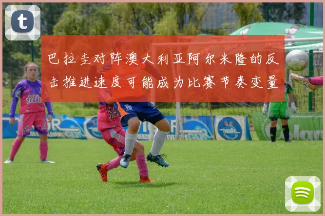 巴拉圭对阵澳大利亚阿尔米隆的反击推进速度可能成为比赛节奏变量