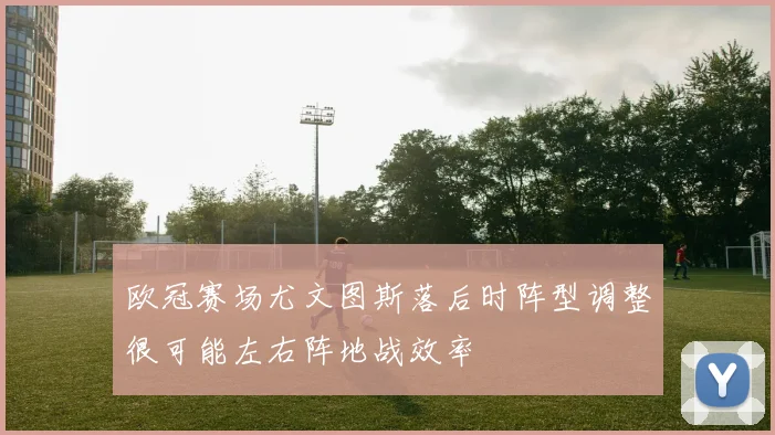 欧冠赛场尤文图斯落后时阵型调整很可能左右阵地战效率