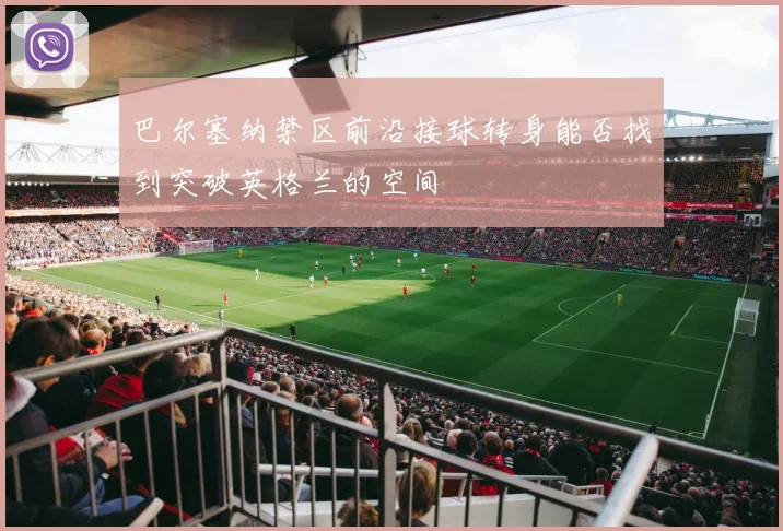 巴尔塞纳禁区前沿接球转身能否找到突破英格兰的空间