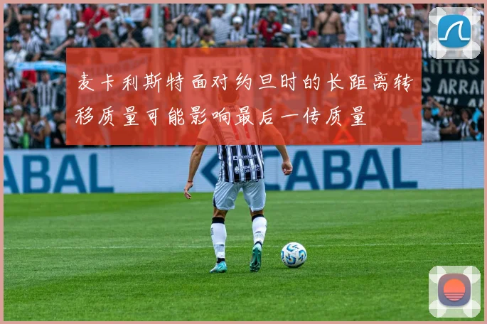 麦卡利斯特面对约旦时的长距离转移质量可能影响最后一传质量