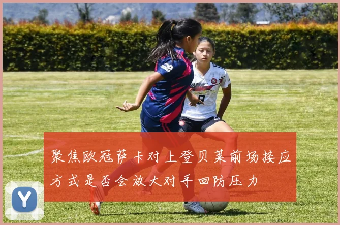 聚焦欧冠萨卡对上登贝莱前场接应方式是否会放大对手回防压力
