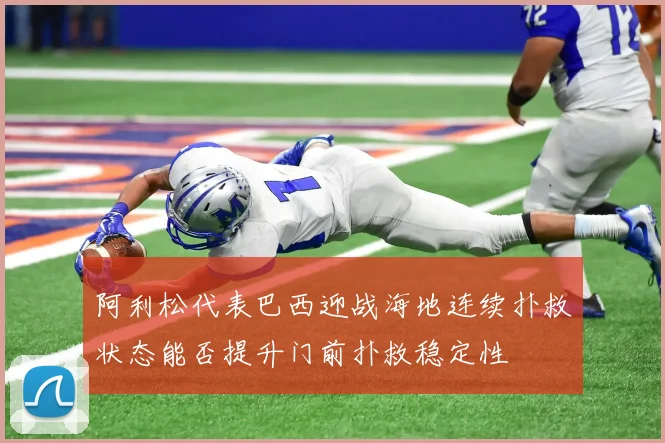 阿利松代表巴西迎战海地连续扑救状态能否提升门前扑救稳定性