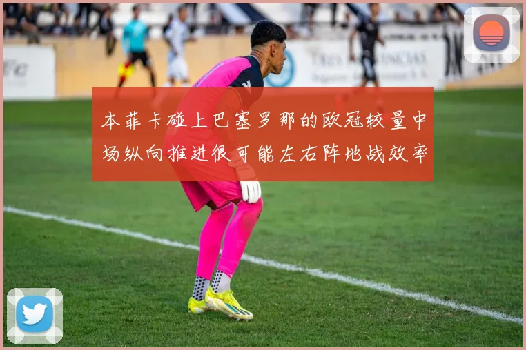 本菲卡碰上巴塞罗那的欧冠较量中场纵向推进很可能左右阵地战效率