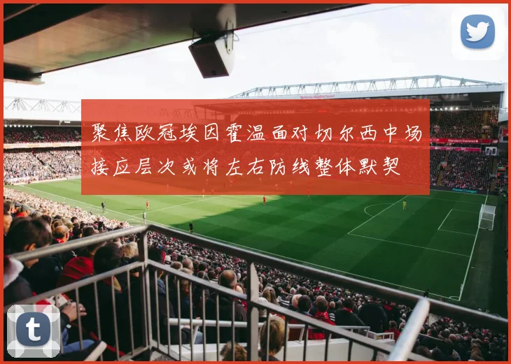 聚焦欧冠埃因霍温面对切尔西中场接应层次或将左右防线整体默契