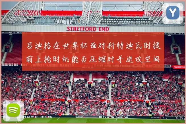 吕迪格在世界杯面对科特迪瓦时提前上抢时机能否压缩对手进攻空间