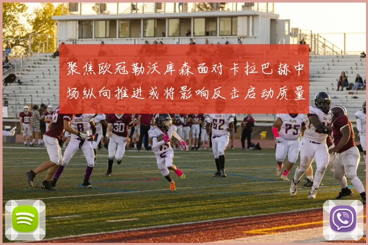 聚焦欧冠勒沃库森面对卡拉巴赫中场纵向推进或将影响反击启动质量
