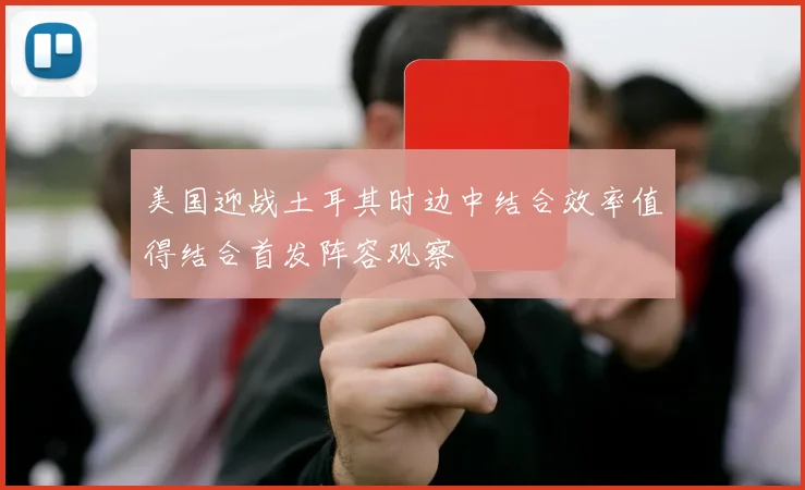 美国迎战土耳其时边中结合效率值得结合首发阵容观察