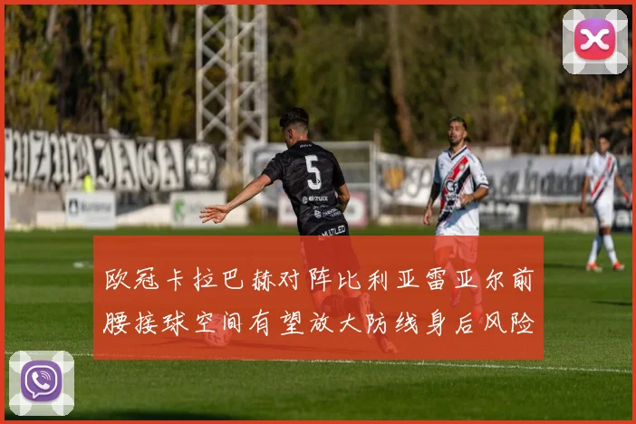 欧冠卡拉巴赫对阵比利亚雷亚尔前腰接球空间有望放大防线身后风险
