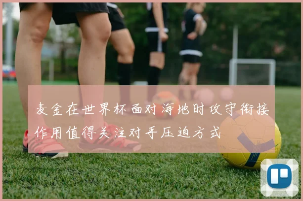 麦金在世界杯面对海地时攻守衔接作用值得关注对手压迫方式