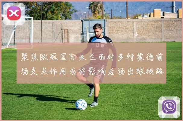 聚焦欧冠国际米兰面对多特蒙德前场支点作用或将影响后场出球线路