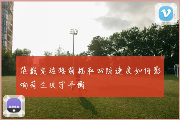 范戴克边路前插和回防速度如何影响荷兰攻守平衡