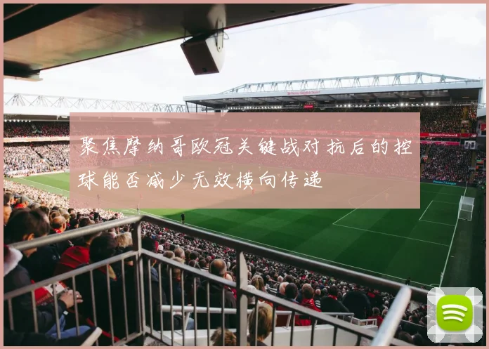 聚焦摩纳哥欧冠关键战对抗后的控球能否减少无效横向传递