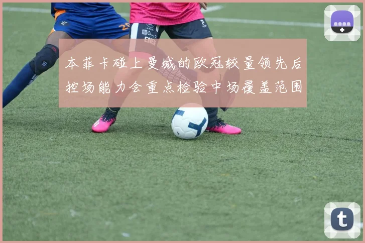 本菲卡碰上曼城的欧冠较量领先后控场能力会重点检验中场覆盖范围