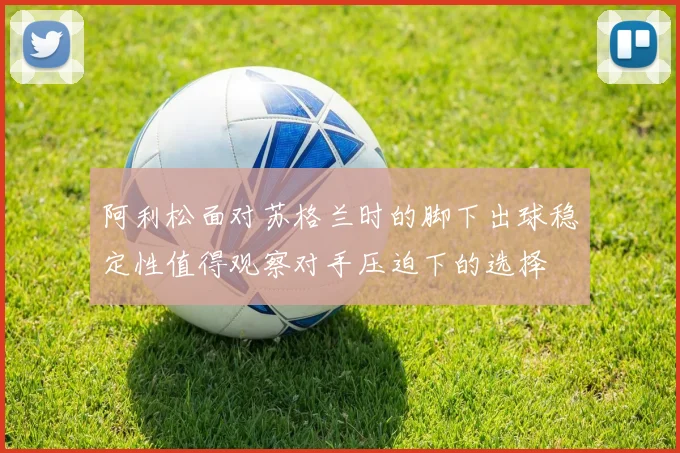 阿利松面对苏格兰时的脚下出球稳定性值得观察对手压迫下的选择