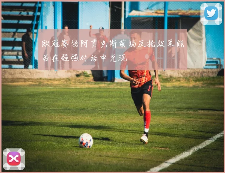 欧冠赛场阿贾克斯前场反抢效果能否在强强对话中兑现