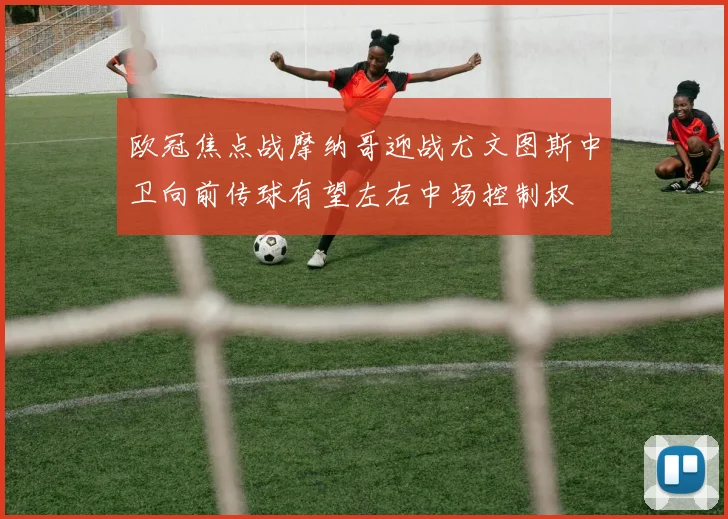 欧冠焦点战摩纳哥迎战尤文图斯中卫向前传球有望左右中场控制权