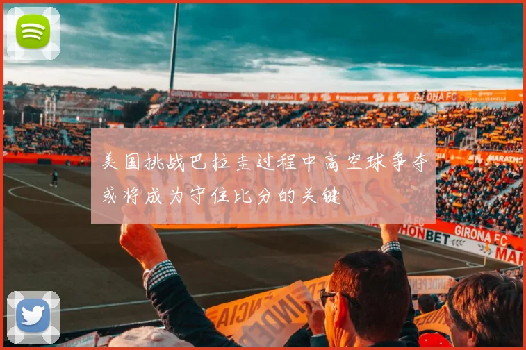 美国挑战巴拉圭过程中高空球争夺或将成为守住比分的关键