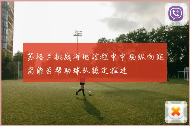 苏格兰挑战海地过程中中场纵向距离能否帮助球队稳定推进