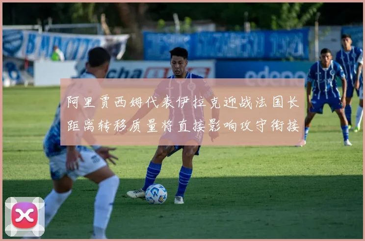 阿里贾西姆代表伊拉克迎战法国长距离转移质量将直接影响攻守衔接