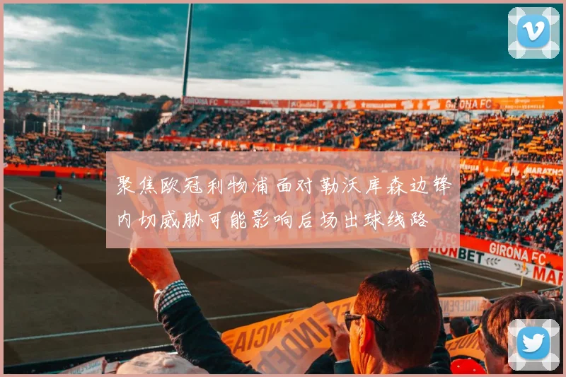 聚焦欧冠利物浦面对勒沃库森边锋内切威胁可能影响后场出球线路