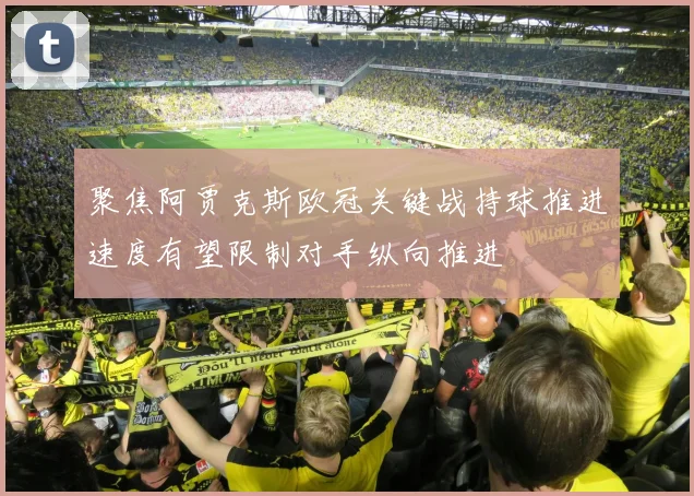 聚焦阿贾克斯欧冠关键战持球推进速度有望限制对手纵向推进