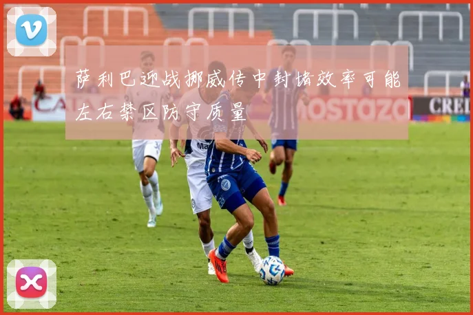 萨利巴迎战挪威传中封堵效率可能左右禁区防守质量