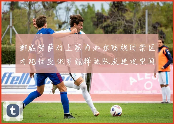 挪威努萨对上塞内加尔防线时禁区内跑位变化可能释放队友进攻空间