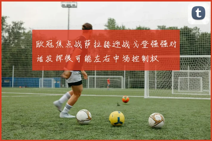 欧冠焦点战萨拉赫迎战戈登强强对话发挥很可能左右中场控制权