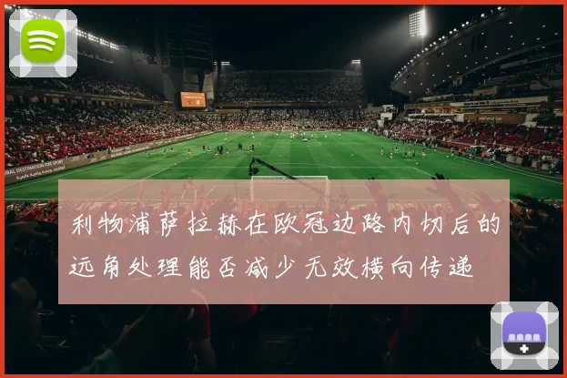 利物浦萨拉赫在欧冠边路内切后的远角处理能否减少无效横向传递