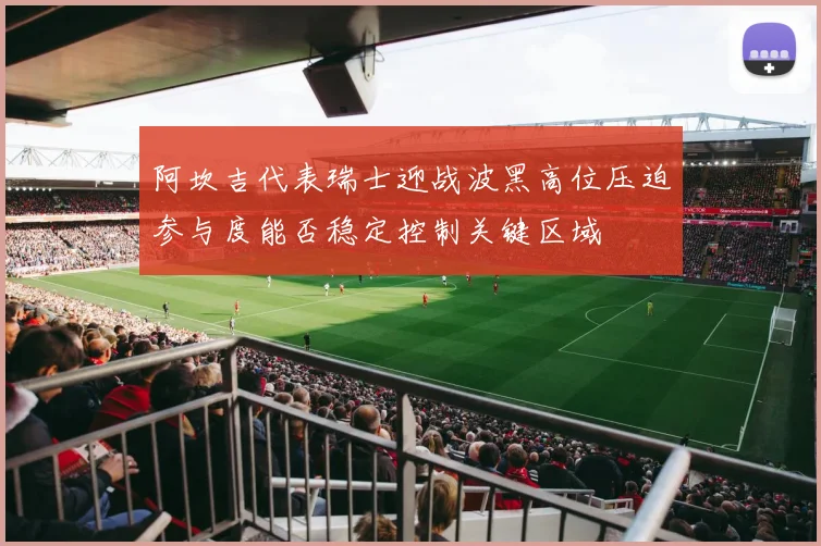 阿坎吉代表瑞士迎战波黑高位压迫参与度能否稳定控制关键区域