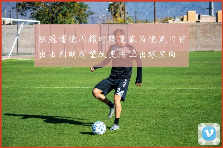 欧冠博德闪耀对阵皇家马德里门将出击判断有望改变中卫出球空间