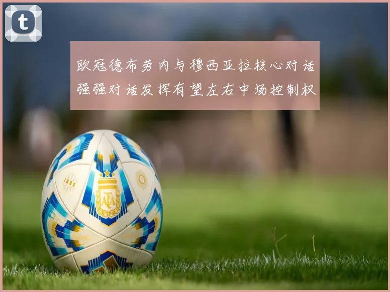 欧冠德布劳内与穆西亚拉核心对话强强对话发挥有望左右中场控制权