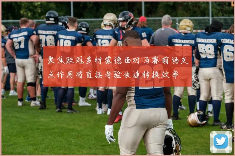 聚焦欧冠多特蒙德面对马赛前场支点作用将直接考验快速转换效率