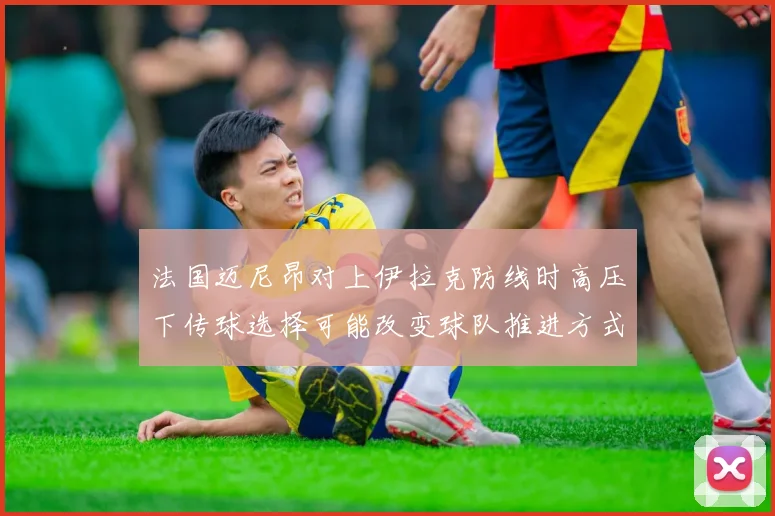 法国迈尼昂对上伊拉克防线时高压下传球选择可能改变球队推进方式